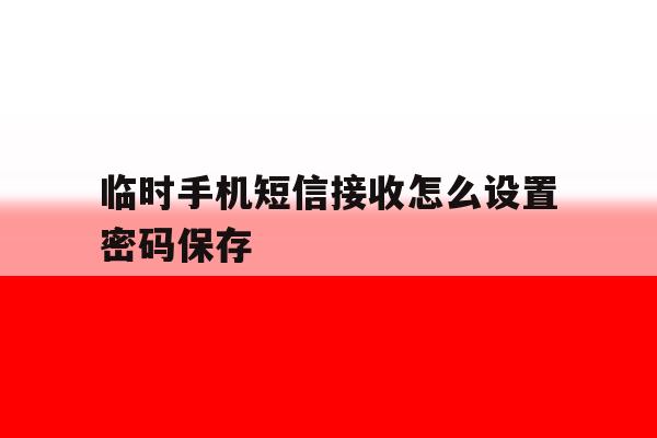 临时手机短信接收怎么设置密码保存 临时手机短信接收怎么设置密码保存