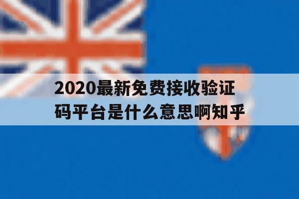 关于2020最新免费接收验证码平台是什么意思啊知乎的信息 关于2020最新免费接收验证码平台是什么意思啊知乎的信息