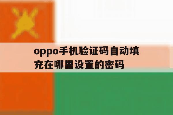 oppo手机验证码自动填充在哪里设置的密码 oppo手机验证码自动填充在哪里设置的密码