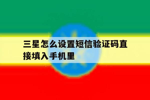 三星怎么设置短信验证码直接填入手机里的简单介绍 三星怎么设置短信验证码直接填入手机里的简单介绍