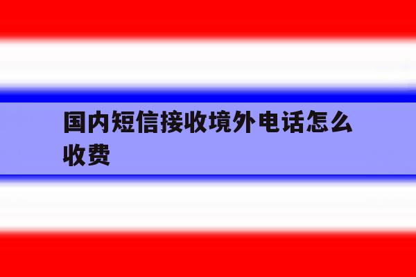 国内短信接收境外电话怎么收费 国内短信接收境外电话怎么收费