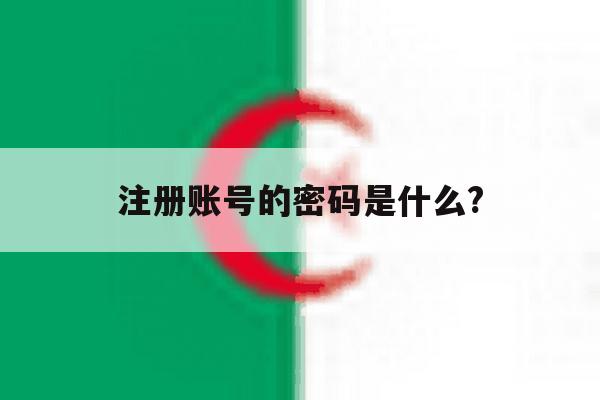 注册账号的密码是什么? 注册账号的密码是什么?