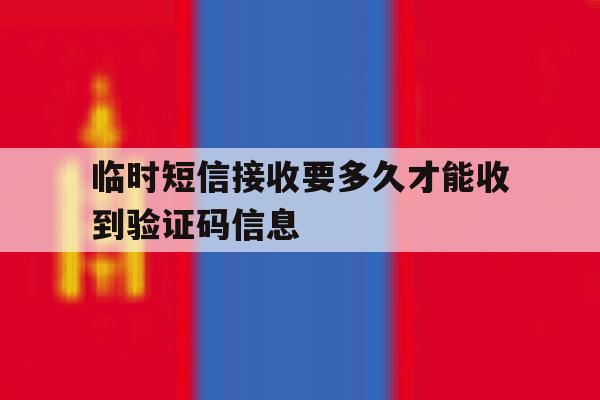 临时短信接收要多久才能收到验证码信息 临时短信接收要多久才能收到验证码信息