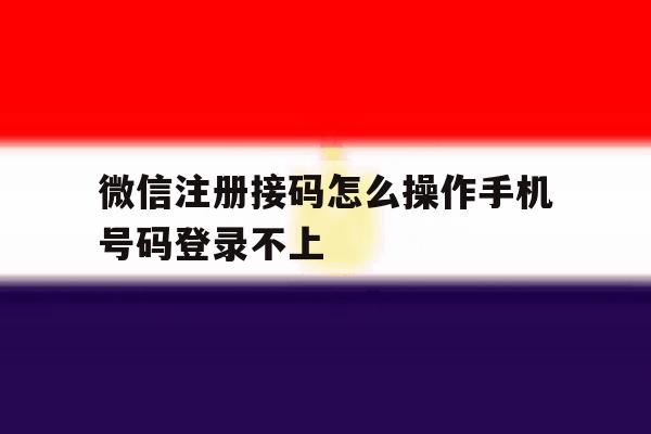 微信注册接码怎么操作手机号码登录不上 微信注册接码怎么操作手机号码登录不上