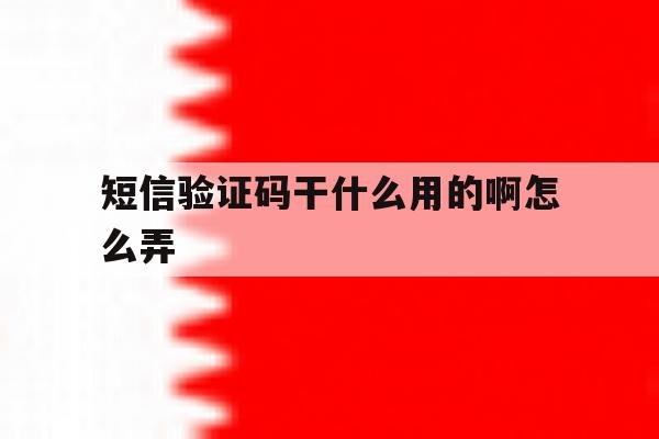 短信验证码干什么用的啊怎么弄 短信验证码干什么用的啊怎么弄