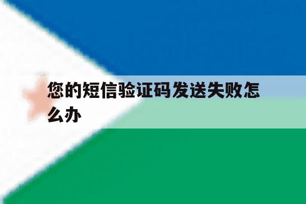 您的短信验证码发送失败怎么办 您的短信验证码发送失败怎么办