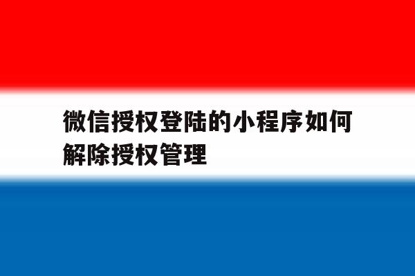 微信授权登陆的小程序如何解除授权管理 微信授权登陆的小程序如何解除授权管理