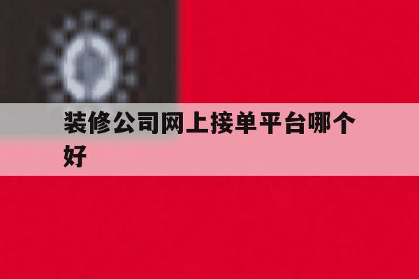 装修公司网上接单平台哪个好 装修公司网上接单平台哪个好