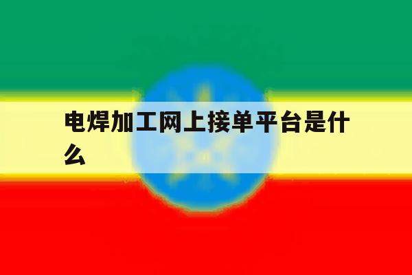 电焊加工网上接单平台是什么 电焊加工网上接单平台是什么