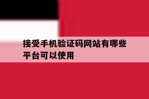 接受手机验证码网站有哪些平台可以使用 接受手机验证码网站有哪些平台可以使用