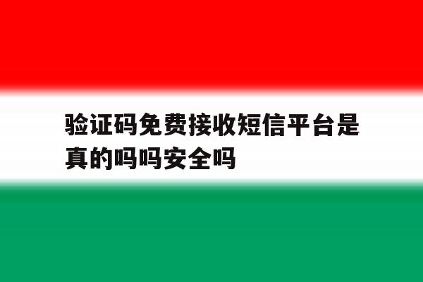 验证码免费接收短信平台是真的吗吗安全吗 验证码免费接收短信平台是真的吗吗安全吗