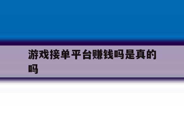游戏接单平台赚钱吗是真的吗 游戏接单平台赚钱吗是真的吗