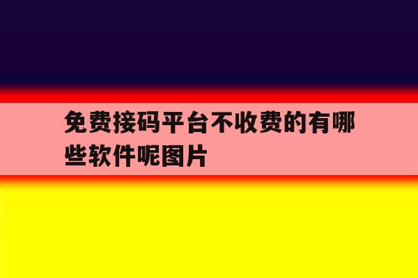 免费接码平台不收费的有哪些软件呢图片 免费接码平台不收费的有哪些软件呢图片