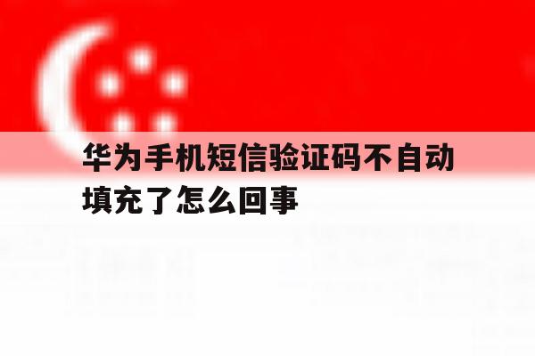 华为手机短信验证码不自动填充了怎么回事 华为手机短信验证码不自动填充了怎么回事