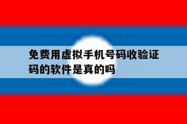 免费用虚拟手机号码收验证码的软件是真的吗 免费用虚拟手机号码收验证码的软件是真的吗