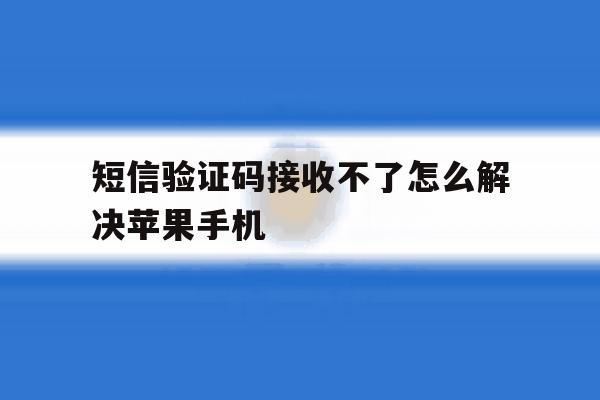 包含短信验证码接收不了怎么解决苹果手机的词条 包含短信验证码接收不了怎么解决苹果手机的词条