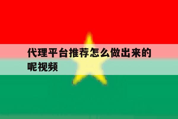 代理平台推荐怎么做出来的呢视频 代理平台推荐怎么做出来的呢视频