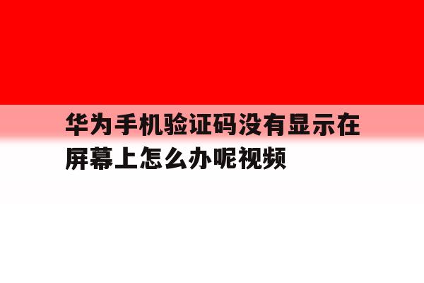 关于华为手机验证码没有显示在屏幕上怎么办呢视频的信息 关于华为手机验证码没有显示在屏幕上怎么办呢视频的信息