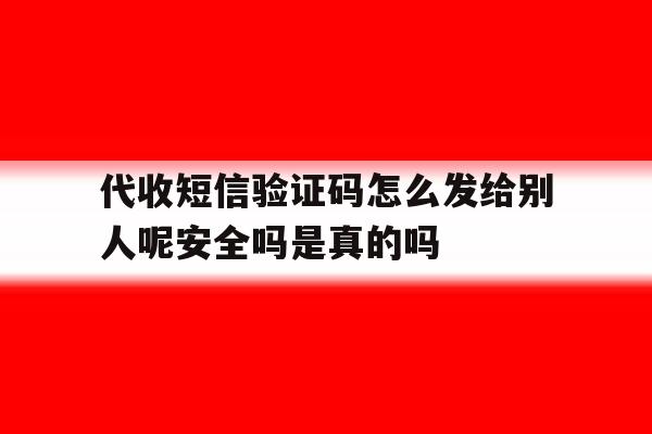 关于代收短信验证码怎么发给别人呢安全吗是真的吗的信息 关于代收短信验证码怎么发给别人呢安全吗是真的吗的信息