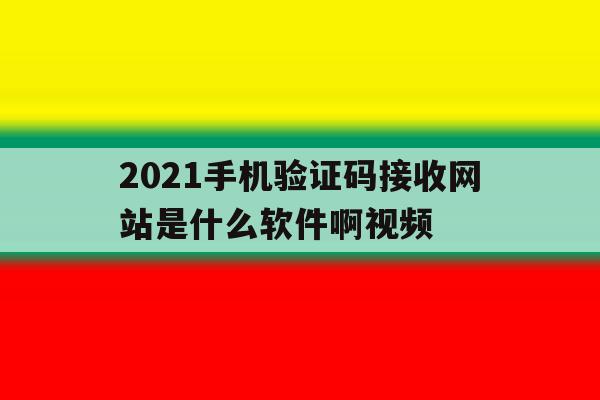 2021手机验证码接收网站是什么软件啊视频 2021手机验证码接收网站是什么软件啊视频