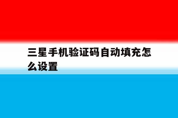 三星手机验证码自动填充怎么设置 三星手机验证码自动填充怎么设置