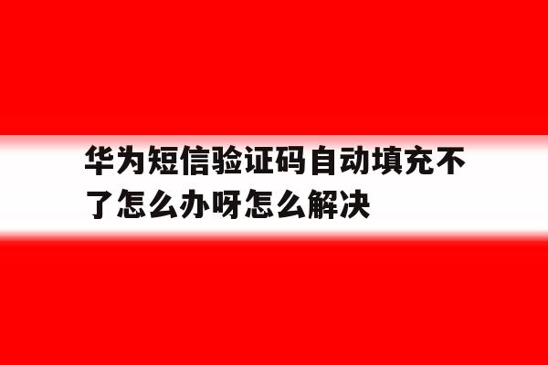 包含华为短信验证码自动填充不了怎么办呀怎么解决的词条 包含华为短信验证码自动填充不了怎么办呀怎么解决的词条