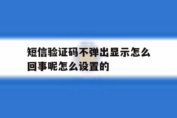 短信验证码不弹出显示怎么回事呢怎么设置的 短信验证码不弹出显示怎么回事呢怎么设置的