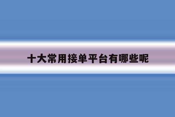 十大常用接单平台有哪些呢 十大常用接单平台有哪些呢