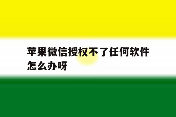苹果微信授权不了任何软件怎么办呀 苹果微信授权不了任何软件怎么办呀