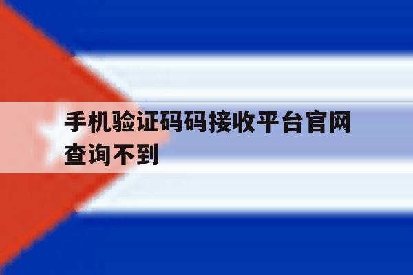 手机验证码码接收平台官网查询不到 手机验证码码接收平台官网查询不到