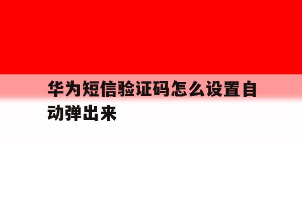 华为短信验证码怎么设置自动弹出来 华为短信验证码怎么设置自动弹出来