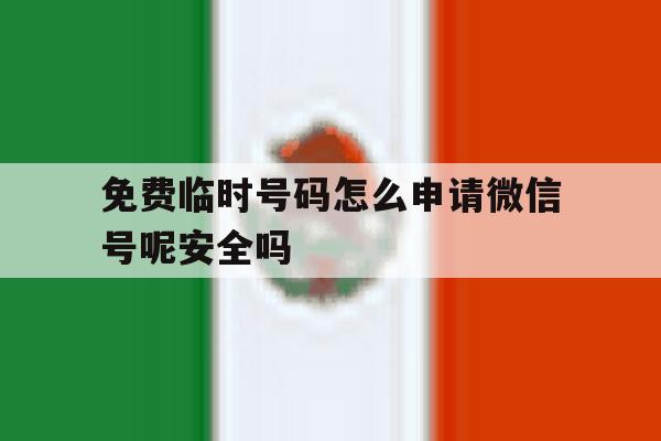 免费临时号码怎么申请微信号呢安全吗 免费临时号码怎么申请微信号呢安全吗