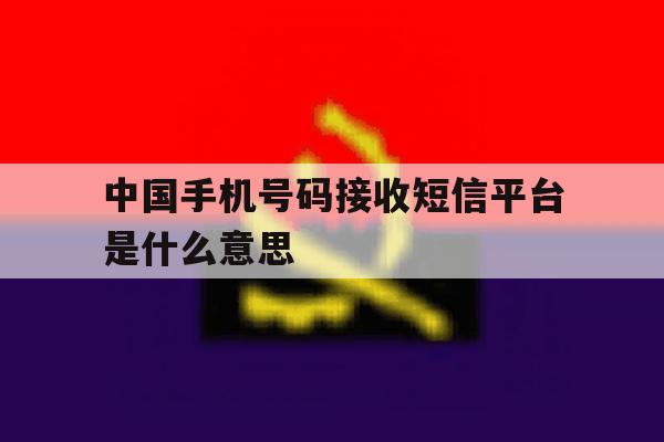 中国手机号码接收短信平台是什么意思 中国手机号码接收短信平台是什么意思