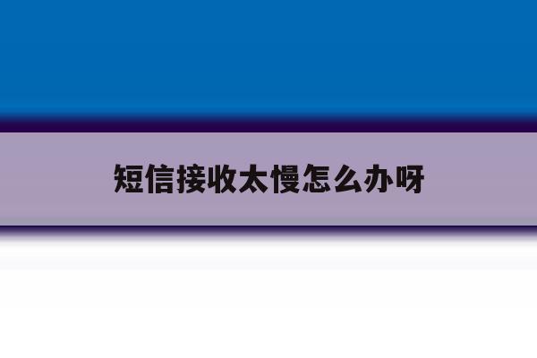 短信接收太慢怎么办呀 短信接收太慢怎么办呀