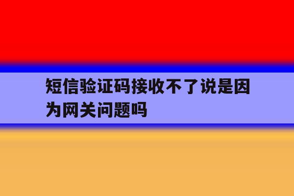 短信验证码接收不了说是因为网关问题吗 短信验证码接收不了说是因为网关问题吗