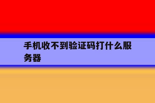 手机收不到验证码打什么服务器 手机收不到验证码打什么服务器