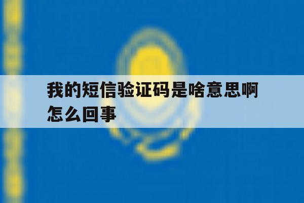 我的短信验证码是啥意思啊怎么回事 我的短信验证码是啥意思啊怎么回事