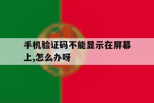 包含手机验证码不能显示在屏幕上,怎么办呀的词条 包含手机验证码不能显示在屏幕上,怎么办呀的词条