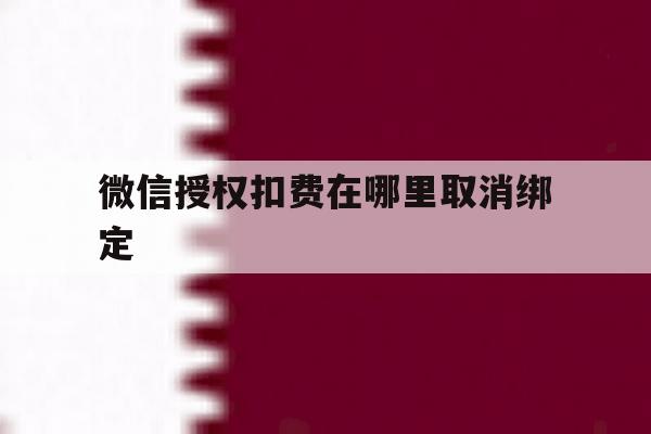 微信授权扣费在哪里取消绑定 微信授权扣费在哪里取消绑定