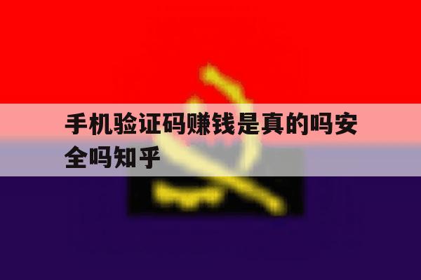 关于手机验证码赚钱是真的吗安全吗知乎的信息 关于手机验证码赚钱是真的吗安全吗知乎的信息