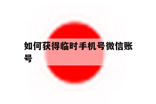 如何获得临时手机号微信账号 如何获得临时手机号微信账号