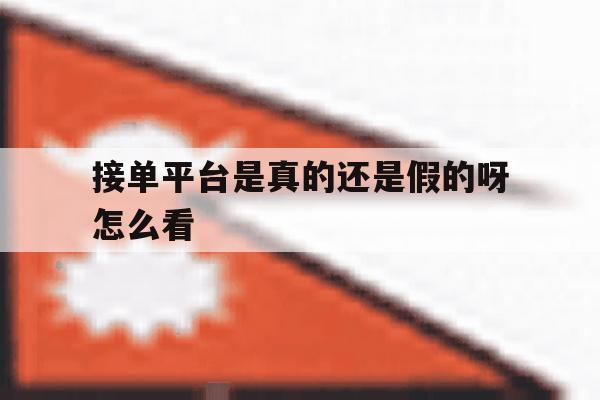 接单平台是真的还是假的呀怎么看 接单平台是真的还是假的呀怎么看