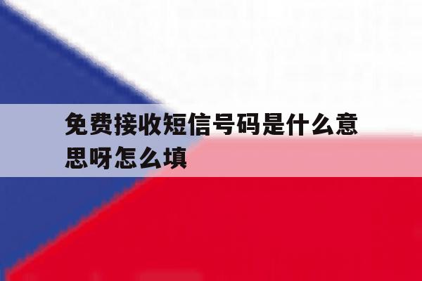免费接收短信号码是什么意思呀怎么填 免费接收短信号码是什么意思呀怎么填