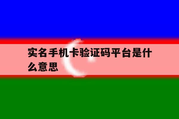 实名手机卡验证码平台是什么意思 实名手机卡验证码平台是什么意思