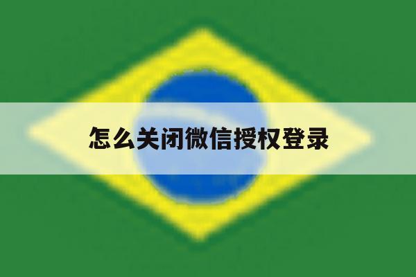 怎么关闭微信授权登录 怎么关闭微信授权登录