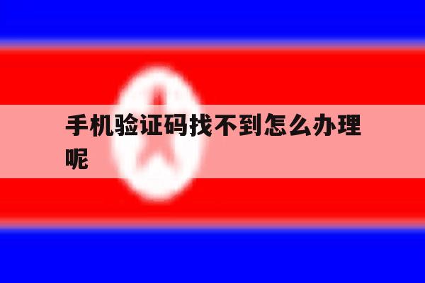 手机验证码找不到怎么办理呢 手机验证码找不到怎么办理呢