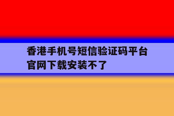 香港手机号短信验证码平台官网下载安装不了 香港手机号短信验证码平台官网下载安装不了