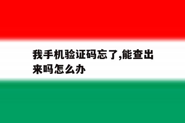 我手机验证码忘了,能查出来吗怎么办 我手机验证码忘了,能查出来吗怎么办