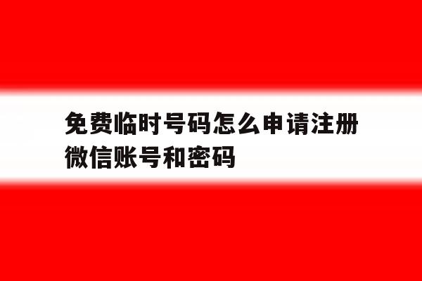 关于免费临时号码怎么申请注册微信账号和密码的信息