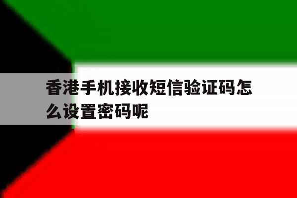香港手机接收短信验证码怎么设置密码呢 香港手机接收短信验证码怎么设置密码呢